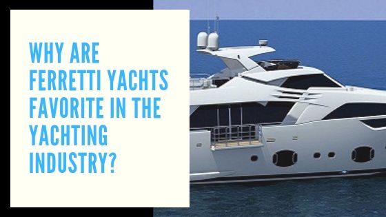 Why Are Ferretti Yachts Favorite in the Yachting Industry?